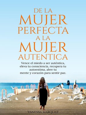 cover image of DE LA MUJER PERFECTA a LA MUJER AUTENTICA.Vence el miedo a ser autentica, eleva tu consciencia, recupera tu autoestima, abre tu mente y corazón para sentir paz.